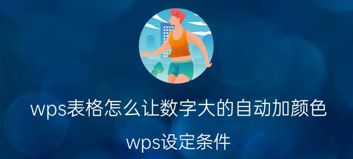 wps表格怎么让数字大的自动加颜色 wps设定条件，数字达到多少变颜色？